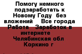 Помогу немного подзаработать к Новому Году, без вложений. - Все города Работа » Заработок в интернете   . Челябинская обл.,Коркино г.